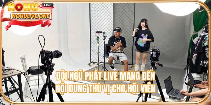 Đội ngũ phát live mang đến nội dung thú vị cho hội viên