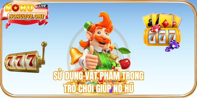 Sử dụng vật phẩm trong trò chơi giúp nổ hũ