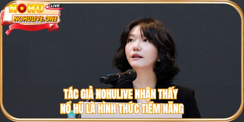 Tác giả NOHULIVE nhận thấy nổ hũ là hình thức tiềm năng