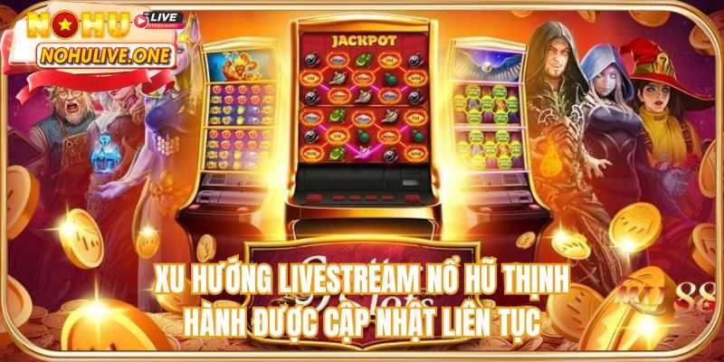 Xu hướng livestream nổ hũ thịnh hành được cập nhật liên tục